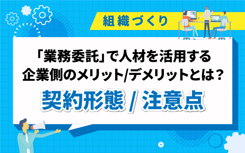 「業務委託」で人材を活用する企業側のメリット/デメリットとは?契約形態/注意点