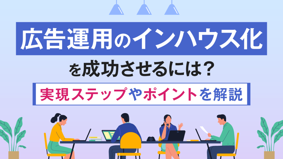 広告運用のインハウス化を成功させるには?実現ステップやポイントを解説